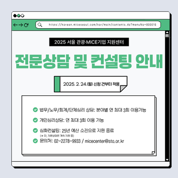 2025 서울 관광 MICE 기업지원센터 전문상담 및 컨설팅 안내 2025.2.24.(월) 신청 건부터 적용 법무/노무/단체심리 상담 :분야별 연 최대 3회 이용가능 개인심리상담:연 최대 3회 이용가능 심화컨설팅 :분야별 연 1회 이용가능 (*단, 회계컨설팅의 경우 신고대행만 진행할 경우 기업별 연 최대 3회 이용가능 문의처:02-2278-9933/micecenter@sto.or.kr)